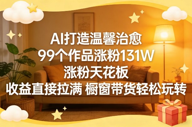 AI打造温馨治愈,99个作品涨粉131W,涨粉天花板,收益直接拉满,橱窗带货轻松玩转-默默网创