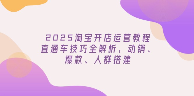 （14389期）2025淘宝开店运营教程更新，直通车技巧全解析，动销、爆款、人群搭建-默默网创