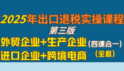 2025年出口退税实操课程，外贸企业+生产企业+进口企业+跨境电商-默默网创