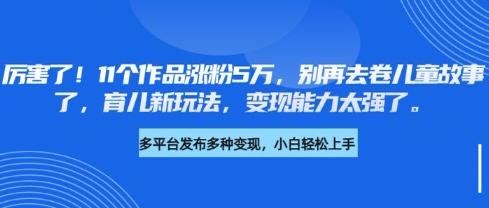 厉害了,11个作品涨粉5万,别再去卷儿童故事了,育儿新玩法,变现能力太强了-默默网创