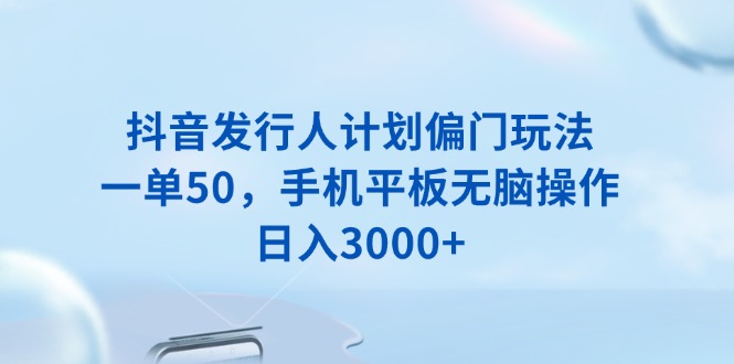 （13967期）抖音发行人计划偏门玩法，一单50，手机平板无脑操作，日入3000+-默默网创