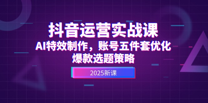 （14918期）抖音运营实战课，AI特效制作，账号五件套优化，爆款选题策略-默默网创