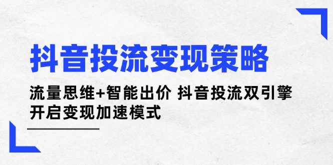 （14325期）抖音投流变现策略：流量思维+智能出价 抖音投流双引擎 开启变现加速模式-默默网创