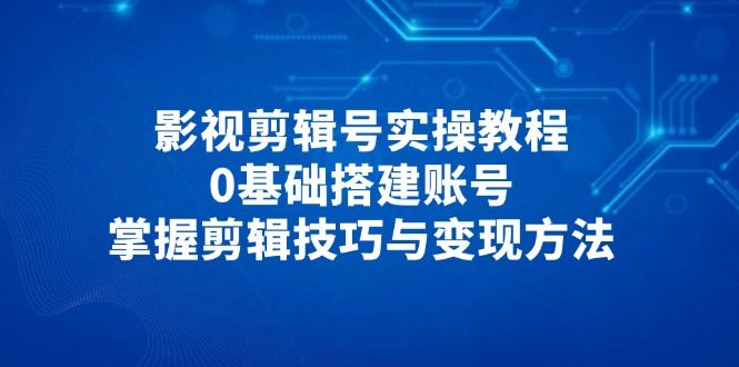 （14557期）影视剪辑号实操教程，0基础搭建账号，掌握剪辑技巧与变现方法-默默网创