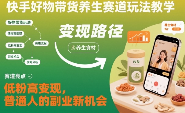 快手好物带货养生赛道玩法教学，低粉高变现，普通人的副业新机会-默默网创