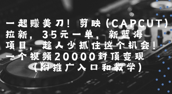 一起挣美刀!剪映(CAPCUT)拉新，35米一单，新蓝海项目，一个视频2w封顶变现(附推广入口和教学)-默默网创