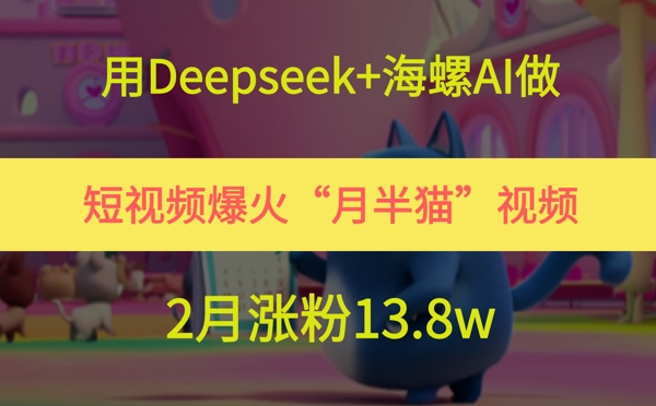 用Deepseek+海螺AI做短视频爆火“月半猫”视频，2月涨粉13.8w-默默网创