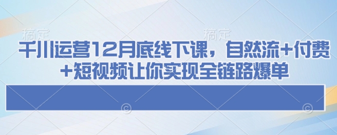 千川运营12月底线下课，自然流+付费+短视频让你实现全链路爆单-默默网创