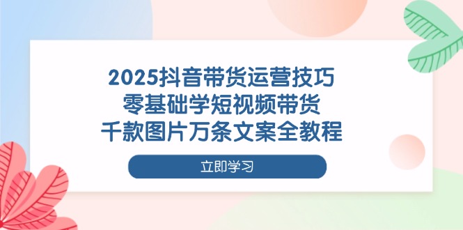 （14381期）2025抖音带货运营技巧，零基础学短视频带货，千款图片万条文案全教程-默默网创