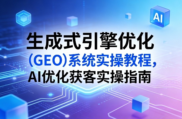 生成式引擎优化（GEO）系统实操教程，AI优化获客实操指南-默默网创