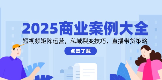 （14916期）2025商业案例大全，短视频矩阵运营，私域裂变技巧，直播带货策略-默默网创