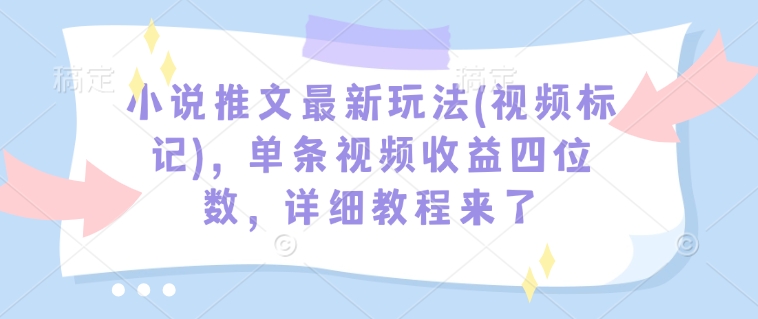 小说推文最新玩法(视频标记)，单条视频收益四位数，详细教程来了-默默网创