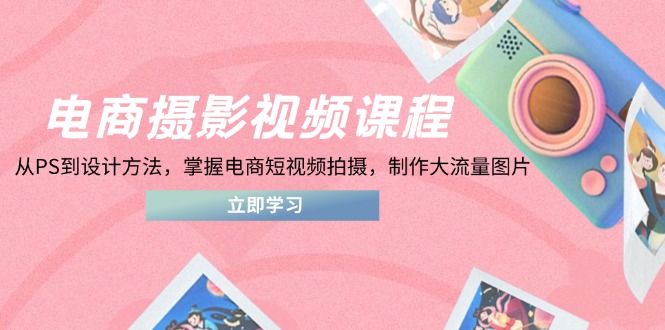 （14429期）电商摄影视频课程，从PS到设计方法，掌握电商短视频拍摄，制作大流量图片-默默网创