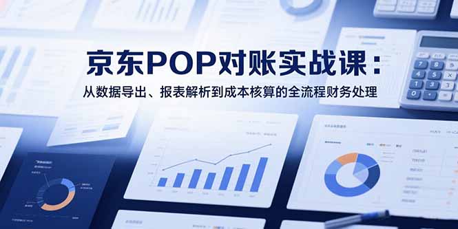 （15447期）2025京东POP对账实战课：从数据导出、报表解析到成本核算的全流程财务处理-默默网创
