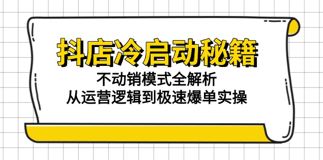 （15001期）抖店冷启动秘籍：不动销模式全解析，从运营逻辑到极速爆单实操-默默网创