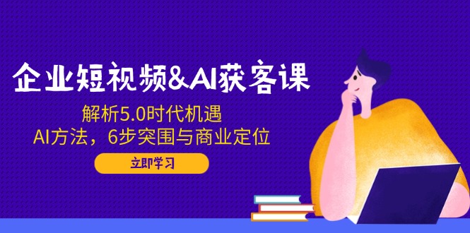（14193期）企业短视频&AI获客课：解析5.0时代机遇，AI方法，6步突围与商业定位-默默网创