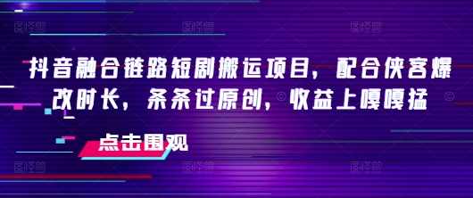 抖音融合链路短剧搬运项目，配合侠客爆改时长，条条过原创，收益嘎嘎猛-默默网创