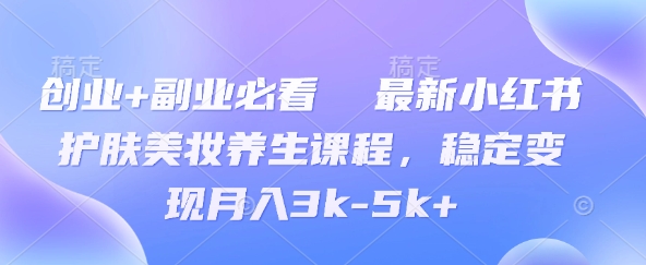创业+副业必看  最新小红书护肤美妆养生课程，稳定变现月入3k-5k+-默默网创