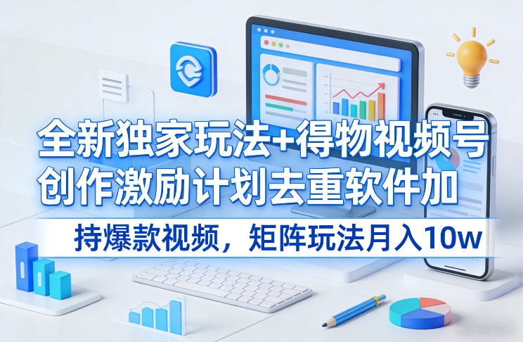 全新独家玩法+得物视频号创作激励计划去重软件加持爆款视频，矩阵玩法月入10w+【揭秘】-默默网创