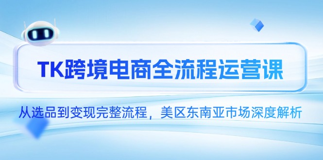 （14929期）TK跨境电商全流程运营课，从选品到变现完整流程，美区东南亚市场深度解析-默默网创