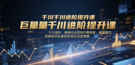 巨量千川进阶提升课，千川进阶、精细化运营纯付费商家、投放技巧、顶级投手必备的阶段性投放策略-默默网创