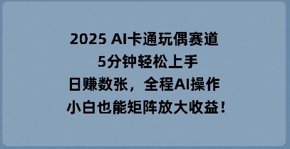 2025 AI卡通玩偶赛道，5分钟轻松上手，日入数张，全程AI操作，小白也能矩阵放大收益-默默网创