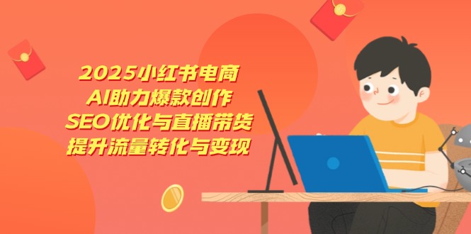 （14367期）2025小红书电商，AI助力爆款创作，SEO优化与直播带货，提升流量转化与变现-默默网创