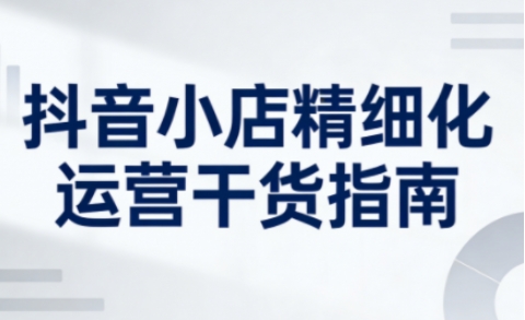 抖音小店精细化运营干货指南新版，助力商家系统提升店铺运营能力（更新26年3月）-默默网创