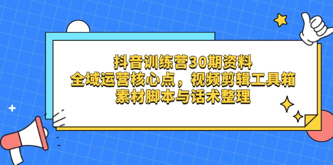 （14366期）抖音训练营30期资料，全域运营核心点，视频剪辑工具箱 素材脚本与话术整理-默默网创