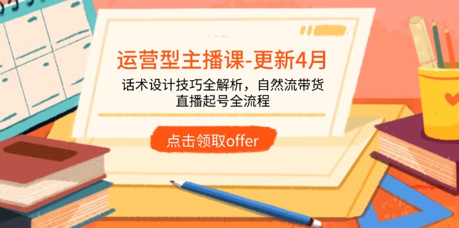 （14610期）运营型主播课-更新4月，话术设计技巧全解析，自然流带货，直播起号全流程-默默网创