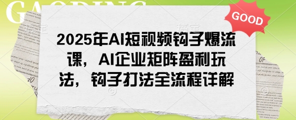 2025年AI短视频钩子爆流课，AI企业矩阵盈利玩法，钩子打法全流程详解-默默网创