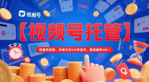 【视频号托管 】我提供视频，你每天花5分钟发布，最高躺挣2W+【揭秘】-默默网创