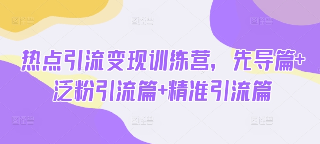 热点引流变现训练营，先导篇+泛粉引流篇+精准引流篇-默默网创