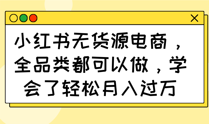 （14100期）小红书无货源电商，全品类都可以做，学会了轻松月入过万-默默网创