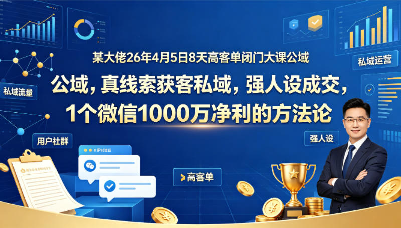某大佬26年4月5日8天高客单闭门大课公域，真线索获客私域，强人设成交，1个微信1000W净利的方法论-默默网创