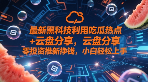 最新黑科技利用吃瓜热点+云盘分享，零投资推新挣钱，小白轻松上手-默默网创