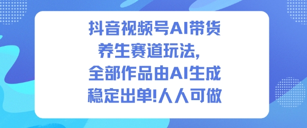 抖音视频号AI带货养生赛道玩法，全部作品由AI生成，发了1500条作品，出了2W多单，人人可做-默默网创