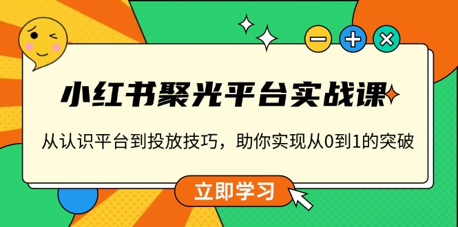 （13775期）小红书 聚光平台实战课，从认识平台到投放技巧，助你实现从0到1的突破-默默网创