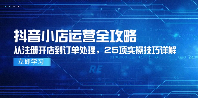 （14939期）抖音小店运营全攻略，从注册开店到订单处理，25项实操技巧详解-默默网创