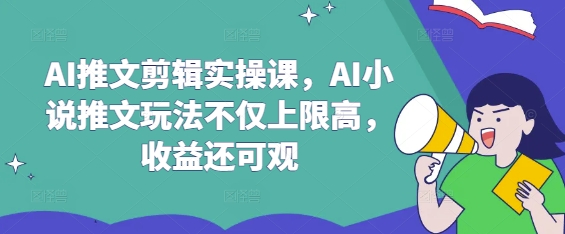 AI推文剪辑实操课，AI小说推文玩法不仅上限高，收益还可观-默默网创
