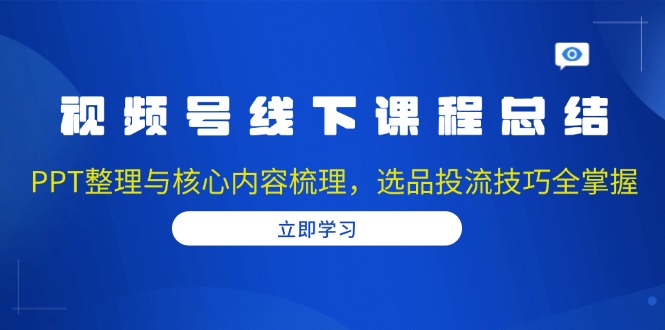 （13743期）视频号线下课程总结：PPT整理与核心内容梳理，选品投流技巧全掌握-默默网创