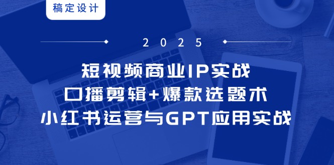 （14793期）短视频商业IP实战6期：口播剪辑+爆款选题术，小红书运营与GPT应用实战-默默网创