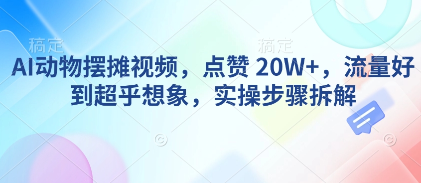 AI动物摆摊视频,点赞 20W+,流量好到超乎想象,实操步骤拆解-默默网创