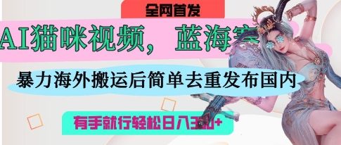AI猫咪视频蓝海赛道，操作简单，直接海外搬运，简单去重，操作简单，有手就行日入3张-默默网创