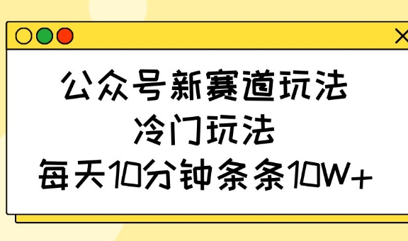 公众号新赛道玩法，冷门玩法，每天10分钟条条10W+-默默网创