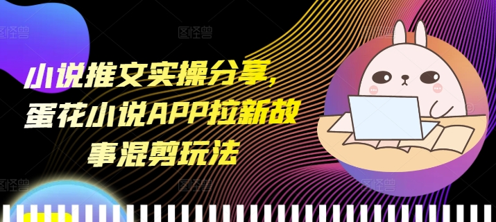 小说推文实操分享，蛋花小说APP拉新故事混剪玩法-默默网创