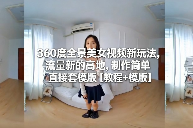 360度全景美女视频新玩法，流量新的高地，制作简单直接套模版【教程+模版】-默默网创