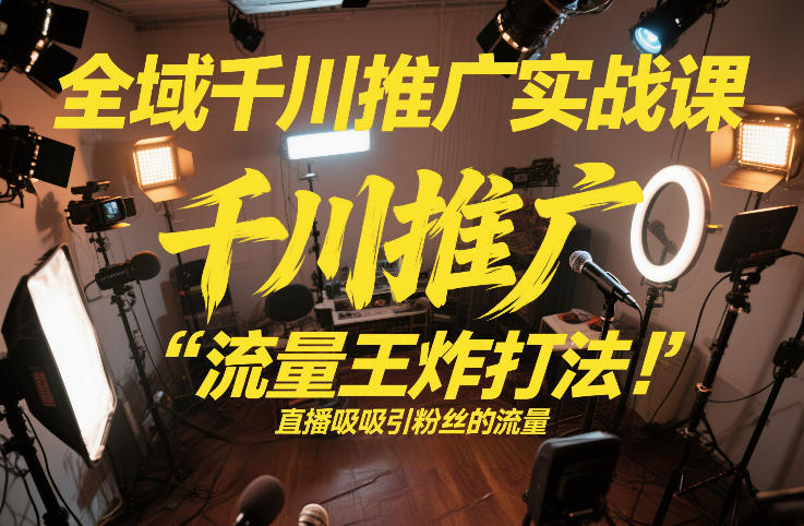 全域千川推广实战课，这课直接把“流量王炸打法”给你怼到手里，千川打爆直播间（2026年2月）-默默网创
