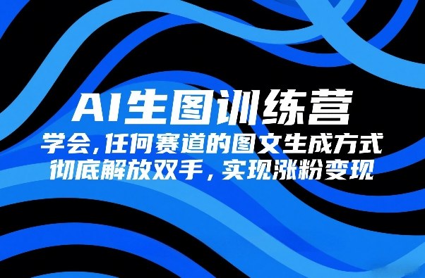AI生图训练营，学会任何赛道的图文生成方式，彻底解放双手，实现涨粉变现-默默网创