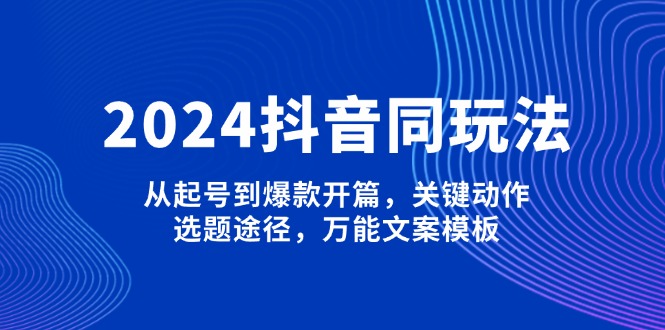 （13982期）2024抖音同玩法，从起号到爆款开篇，关键动作，选题途径，万能文案模板-默默网创
